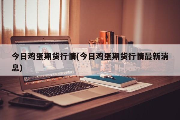 今日鸡蛋期货行情(今日鸡蛋期货行情最新消息)