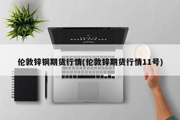 伦敦锌铜期货行情(伦敦锌期货行情11号)