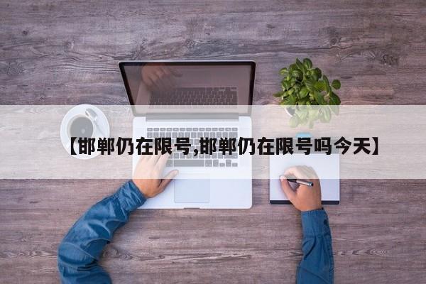 【邯郸仍在限号,邯郸仍在限号吗今天】