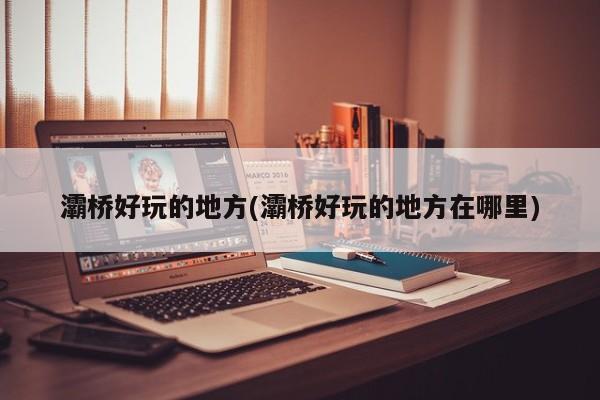 灞桥好玩的地方(灞桥好玩的地方在哪里)