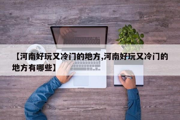 【河南好玩又冷门的地方,河南好玩又冷门的地方有哪些】