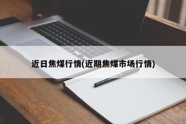 近日焦煤行情(近期焦煤市场行情)