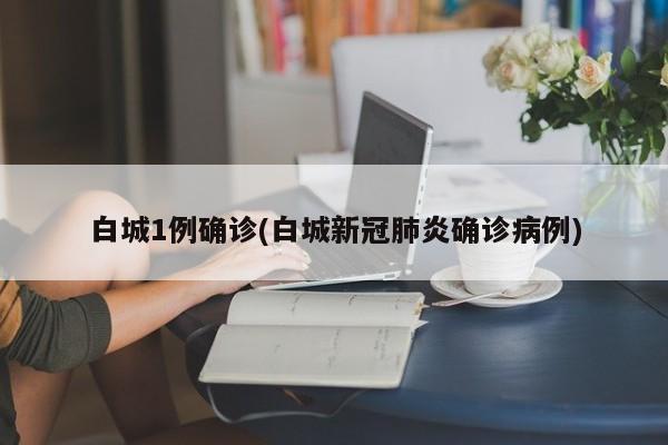 白城1例确诊(白城新冠肺炎确诊病例)