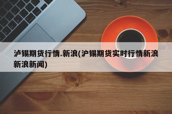 泸锡期货行情.新浪(沪锡期货实时行情新浪新浪新闻)