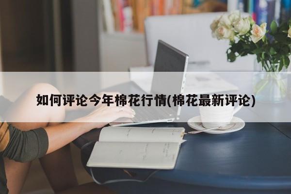 如何评论今年棉花行情(棉花最新评论)
