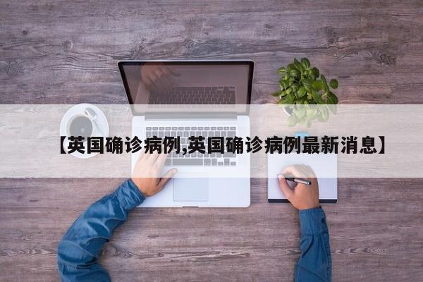 【英国确诊病例,英国确诊病例最新消息】