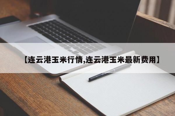 【连云港玉米行情,连云港玉米最新费用】
