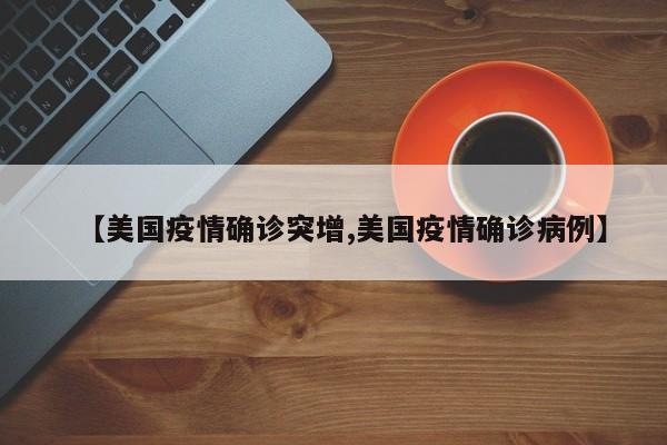 【美国疫情确诊突增,美国疫情确诊病例】