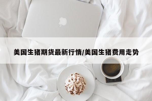美国生猪期货最新行情/美国生猪费用走势