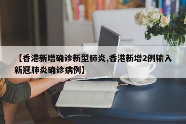【香港新增确诊新型肺炎,香港新增2例输入新冠肺炎确诊病例】