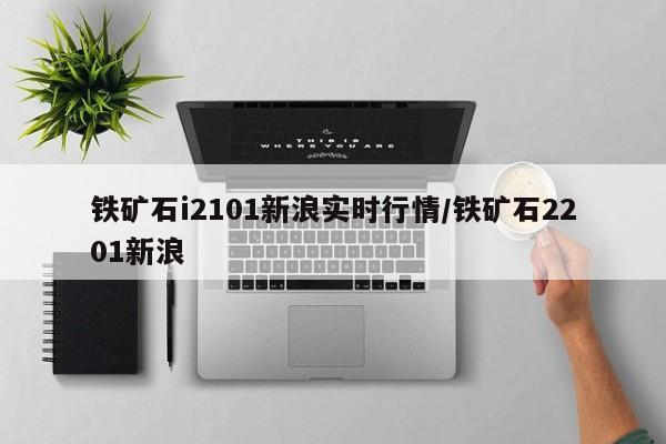 铁矿石i2101新浪实时行情/铁矿石2201新浪