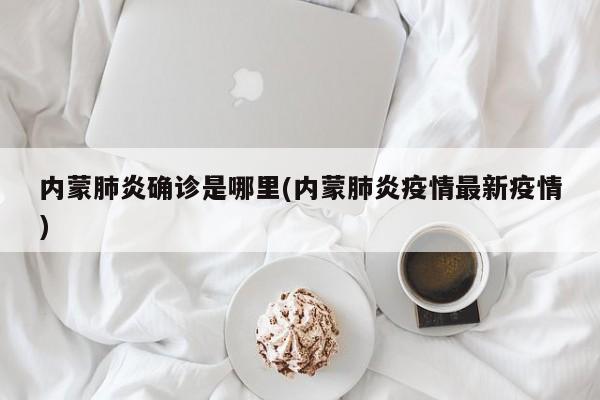 内蒙肺炎确诊是哪里(内蒙肺炎疫情最新疫情)