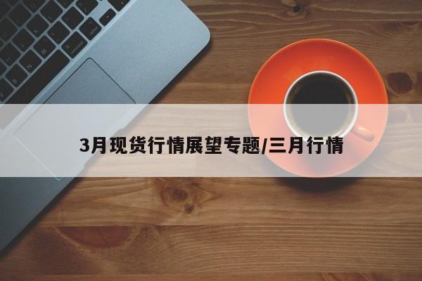 3月现货行情展望专题/三月行情