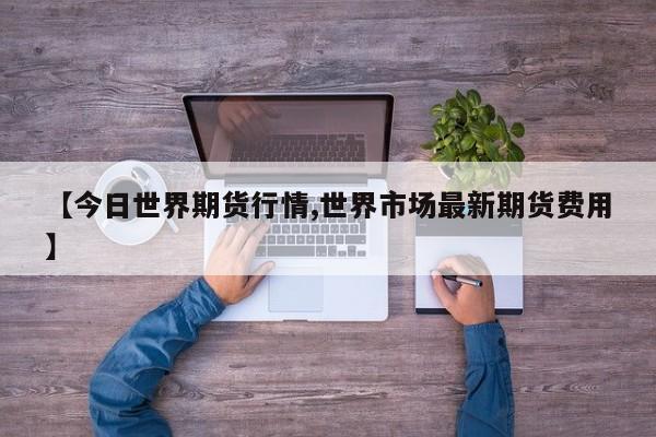 【今日世界期货行情,世界市场最新期货费用】
