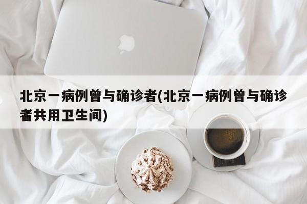 北京一病例曾与确诊者(北京一病例曾与确诊者共用卫生间)