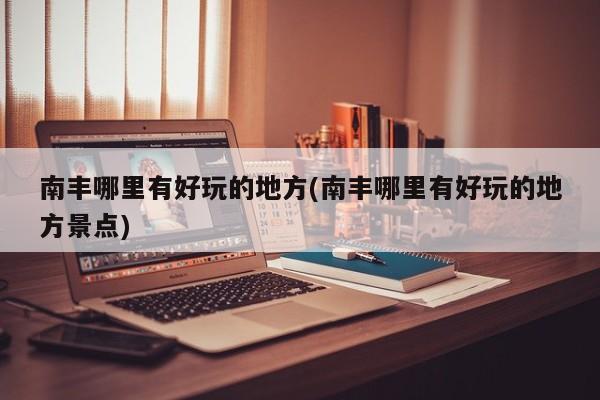 南丰哪里有好玩的地方(南丰哪里有好玩的地方景点)