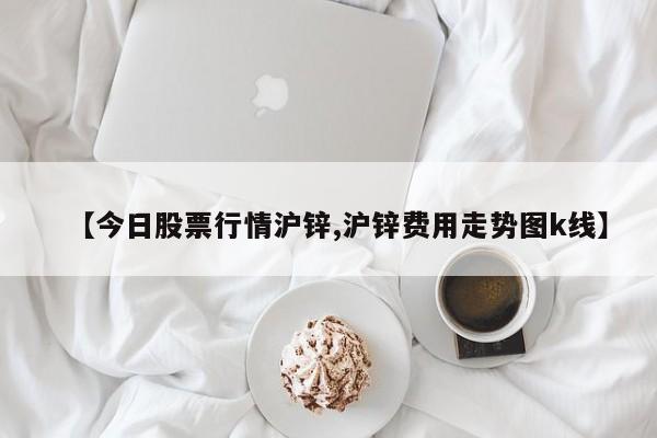【今日股票行情沪锌,沪锌费用走势图k线】