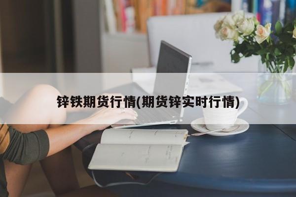锌铁期货行情(期货锌实时行情)