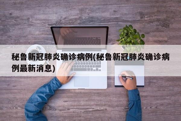 秘鲁新冠肺炎确诊病例(秘鲁新冠肺炎确诊病例最新消息)