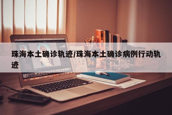 珠海本土确诊轨迹/珠海本土确诊病例行动轨迹
