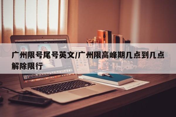 广州限号尾号英文/广州限高峰期几点到几点解除限行