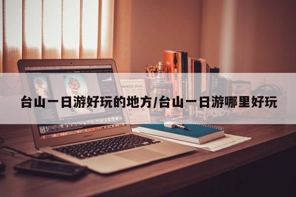 台山一日游好玩的地方/台山一日游哪里好玩