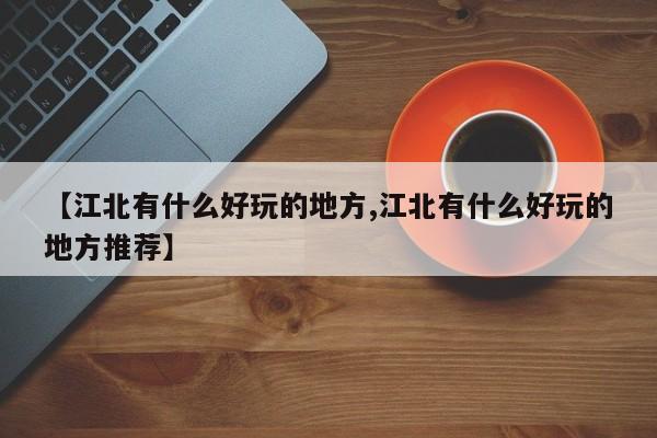 【江北有什么好玩的地方,江北有什么好玩的地方推荐】