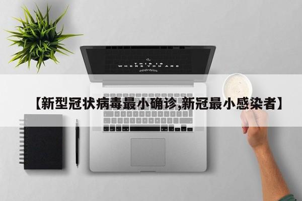 【新型冠状病毒最小确诊,新冠最小感染者】