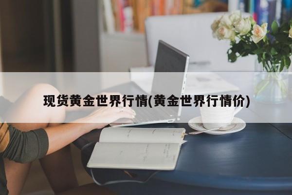 现货黄金世界行情(黄金世界行情价)