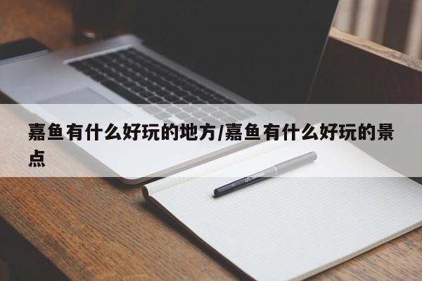 嘉鱼有什么好玩的地方/嘉鱼有什么好玩的景点