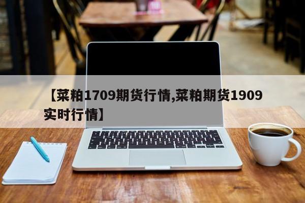 【菜粕1709期货行情,菜粕期货1909实时行情】