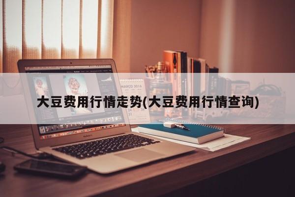 大豆费用行情走势(大豆费用行情查询)