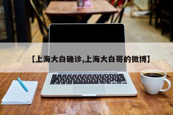 【上海大白确诊,上海大白哥的微博】