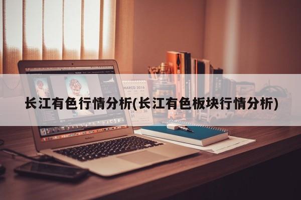 长江有色行情分析(长江有色板块行情分析)