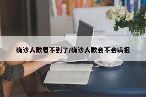确诊人数看不到了/确诊人数会不会瞒报