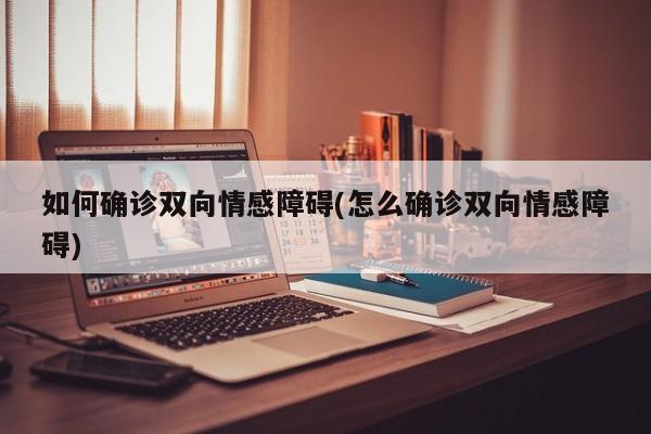 如何确诊双向情感障碍(怎么确诊双向情感障碍)
