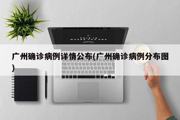 广州确诊病例详情公布(广州确诊病例分布图)
