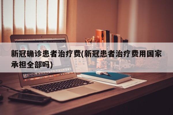 新冠确诊患者治疗费(新冠患者治疗费用国家承担全部吗)