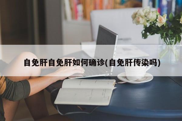 自免肝自免肝如何确诊(自免肝传染吗)