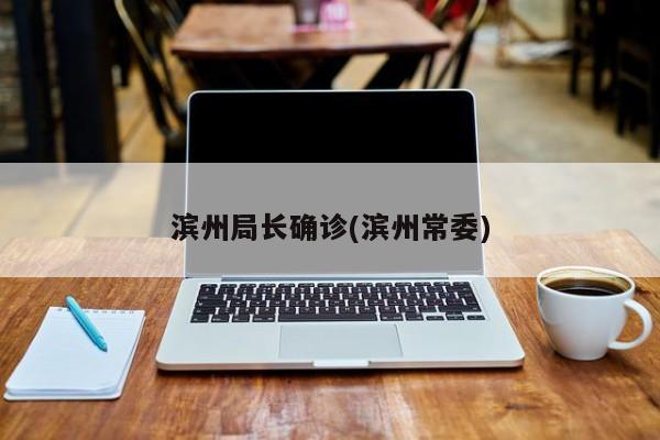 滨州局长确诊(滨州常委)