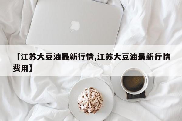 【江苏大豆油最新行情,江苏大豆油最新行情费用】