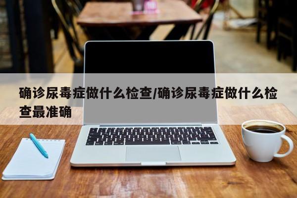 确诊尿毒症做什么检查/确诊尿毒症做什么检查最准确