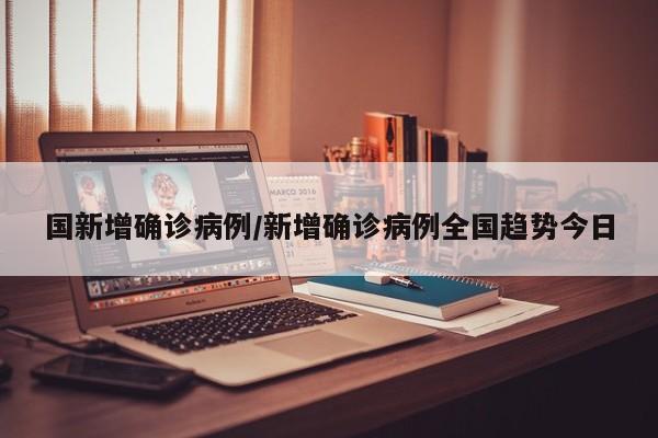 国新增确诊病例/新增确诊病例全国趋势今日