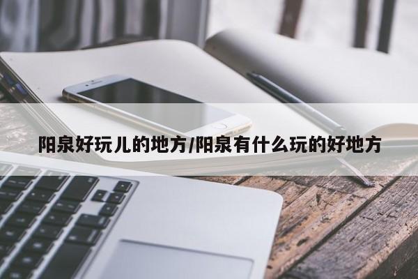 阳泉好玩儿的地方/阳泉有什么玩的好地方