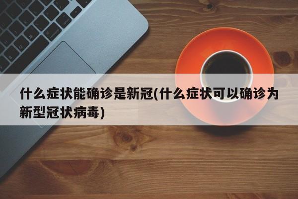 什么症状能确诊是新冠(什么症状可以确诊为新型冠状病毒)