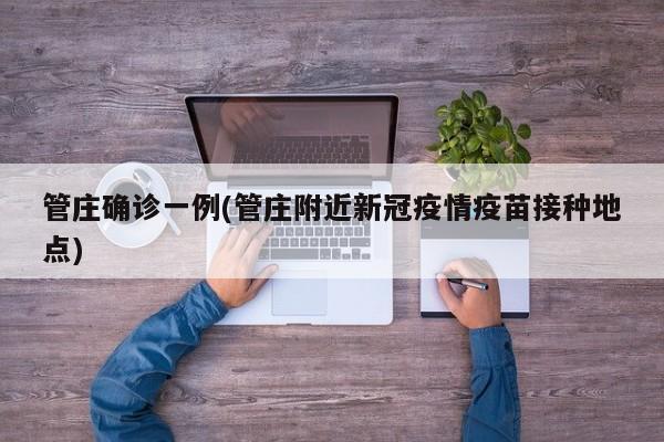 管庄确诊一例(管庄附近新冠疫情疫苗接种地点)