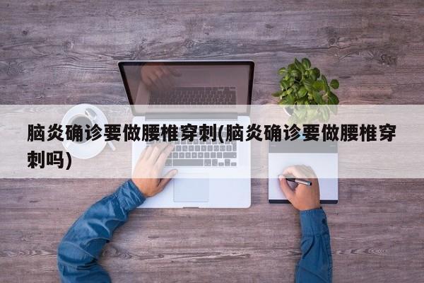 脑炎确诊要做腰椎穿刺(脑炎确诊要做腰椎穿刺吗)