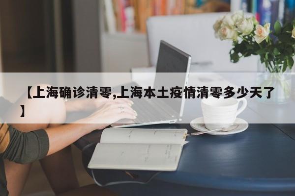 【上海确诊清零,上海本土疫情清零多少天了】