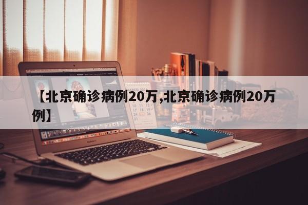 【北京确诊病例20万,北京确诊病例20万例】