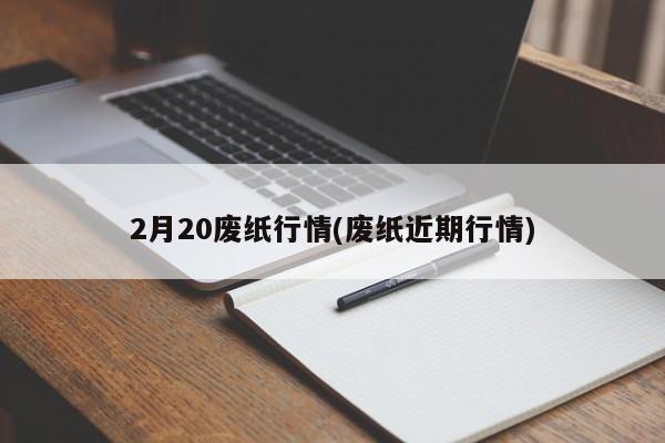 2月20废纸行情(废纸近期行情)
